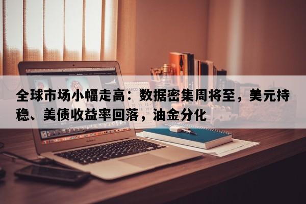 全球市场小幅走高：数据密集周将至，美元持稳、美债收益率回落，油金分化