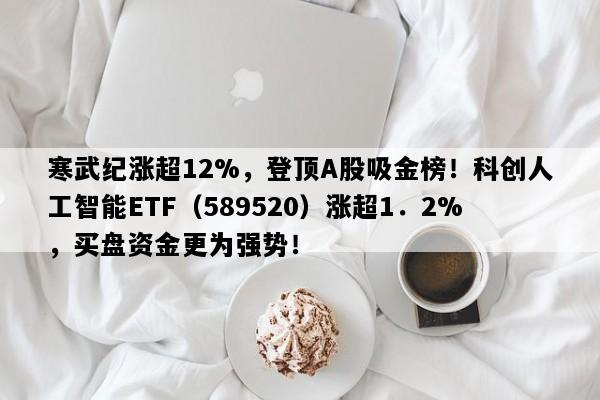 寒武纪涨超12%，登顶A股吸金榜！科创人工智能ETF（589520）涨超1．2%，买盘资金更为强势！