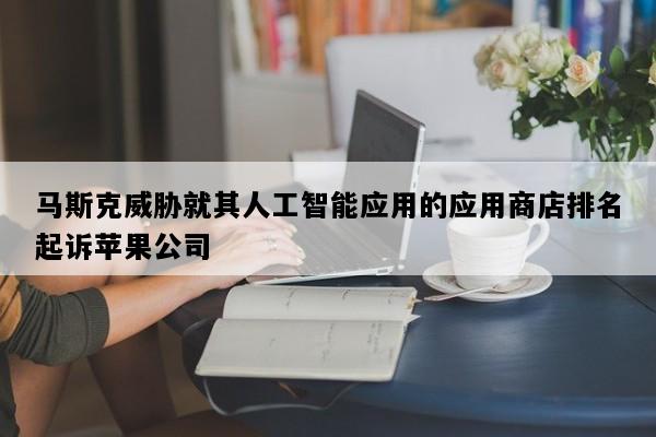 马斯克威胁就其人工智能应用的应用商店排名起诉苹果公司