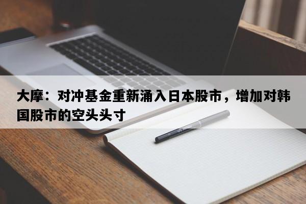 大摩：对冲基金重新涌入日本股市，增加对韩国股市的空头头寸
