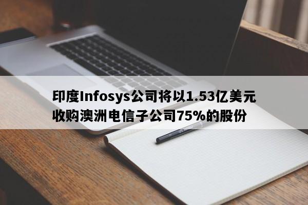 印度Infosys公司将以1.53亿美元收购澳洲电信子公司75%的股份