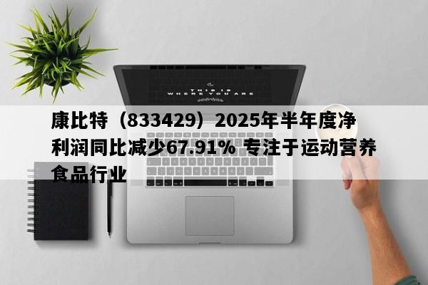 康比特（833429）2025年半年度净利润同比减少67.91% 专注于运动营养食品行业