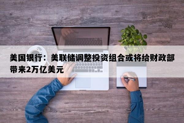 美国银行：美联储调整投资组合或将给财政部带来2万亿美元