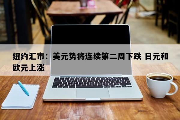 纽约汇市：美元势将连续第二周下跌 日元和欧元上涨