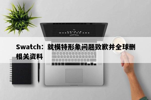 Swatch：就模特形象问题致歉并全球删相关资料