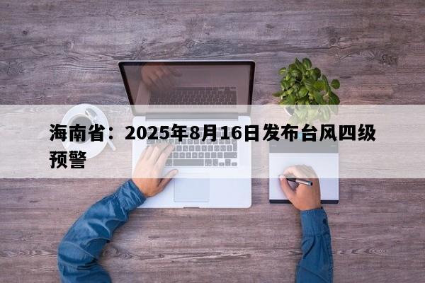 海南省：2025年8月16日发布台风四级预警
