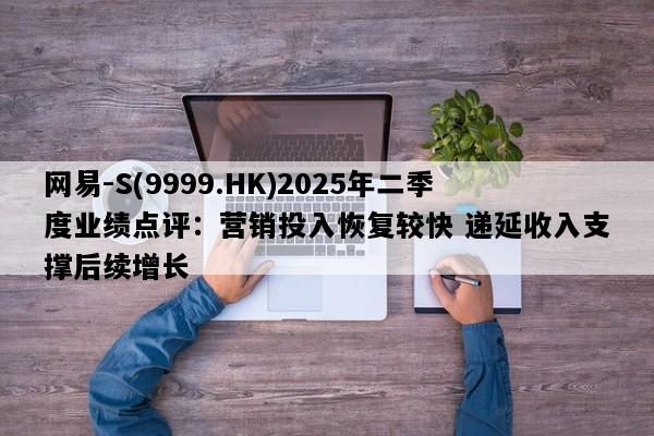 网易-S(9999.HK)2025年二季度业绩点评：营销投入恢复较快 递延收入支撑后续增长