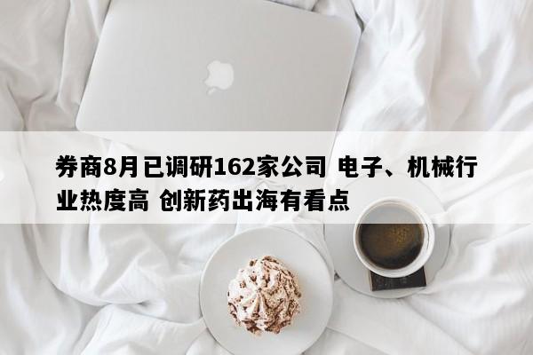 券商8月已调研162家公司 电子、机械行业热度高 创新药出海有看点