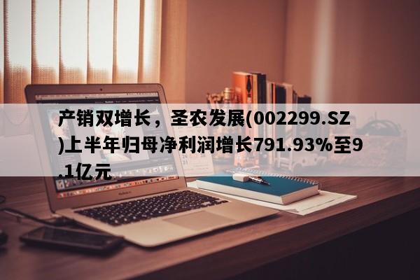 产销双增长，圣农发展(002299.SZ)上半年归母净利润增长791.93%至9.1亿元