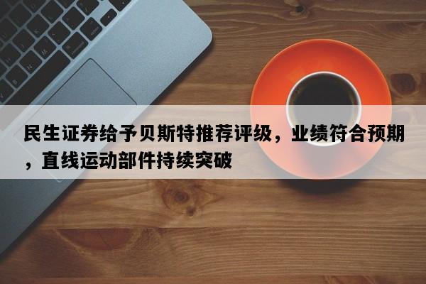 民生证券给予贝斯特推荐评级，业绩符合预期，直线运动部件持续突破
