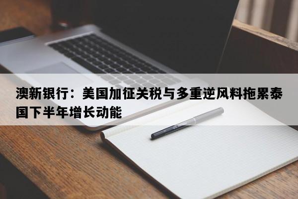 澳新银行：美国加征关税与多重逆风料拖累泰国下半年增长动能