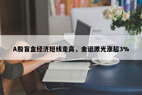 A股盲盒经济短线走高，金运激光涨超3%