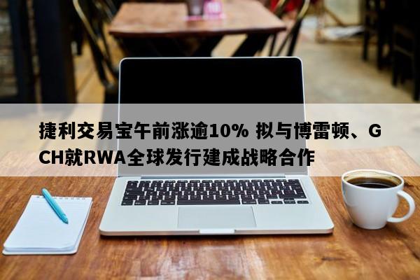 捷利交易宝午前涨逾10% 拟与博雷顿、GCH就RWA全球发行建成战略合作