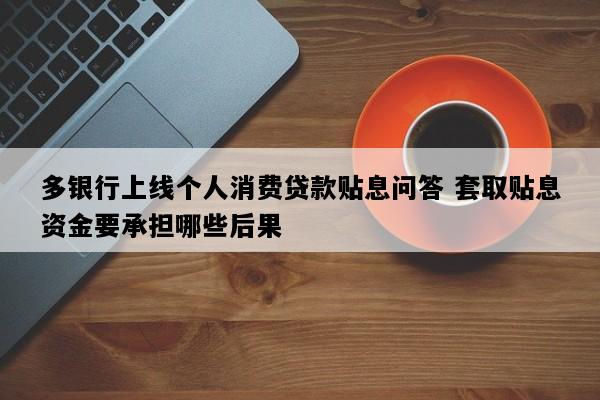 多银行上线个人消费贷款贴息问答 套取贴息资金要承担哪些后果