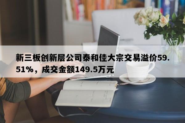 新三板创新层公司泰和佳大宗交易溢价59.51%，成交金额149.5万元