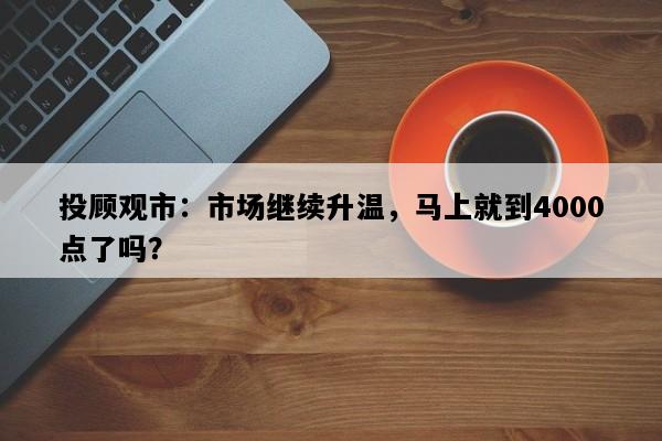 投顾观市：市场继续升温，马上就到4000点了吗？