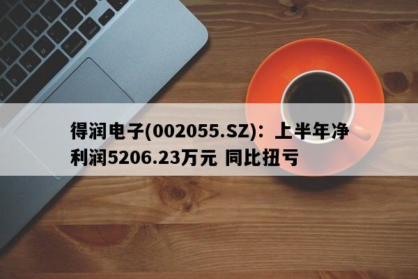 得润电子(002055.SZ)：上半年净利润5206.23万元 同比扭亏