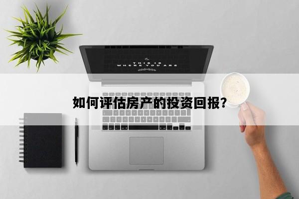 如何评估房产的投资回报？