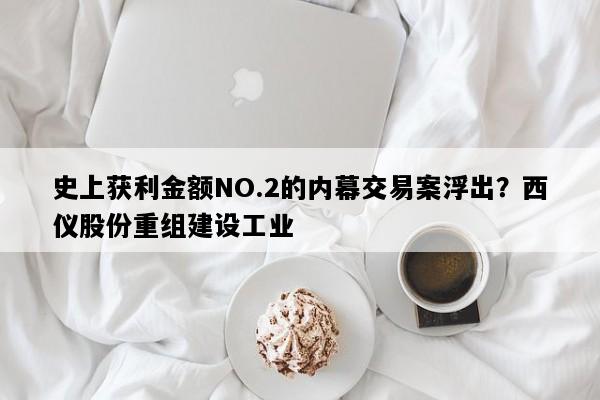 史上获利金额NO.2的内幕交易案浮出？西仪股份重组建设工业