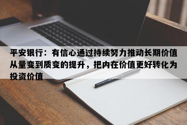 平安银行：有信心通过持续努力推动长期价值从量变到质变的提升，把内在价值更好转化为投资价值