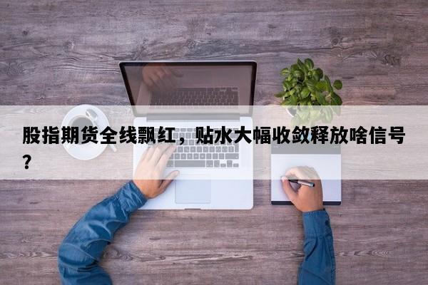股指期货全线飘红，贴水大幅收敛释放啥信号？