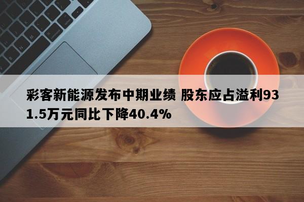 彩客新能源发布中期业绩 股东应占溢利931.5万元同比下降40.4%