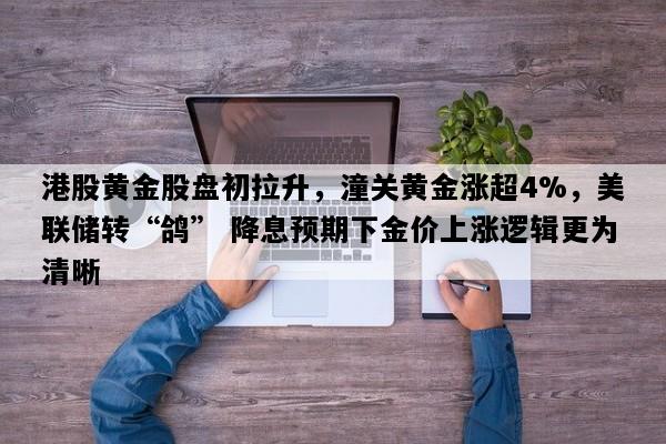 港股黄金股盘初拉升，潼关黄金涨超4%，美联储转“鸽” 降息预期下金价上涨逻辑更为清晰