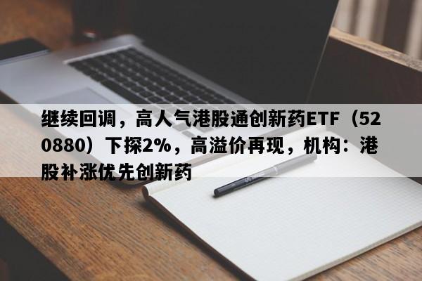 继续回调，高人气港股通创新药ETF（520880）下探2%，高溢价再现，机构：港股补涨优先创新药