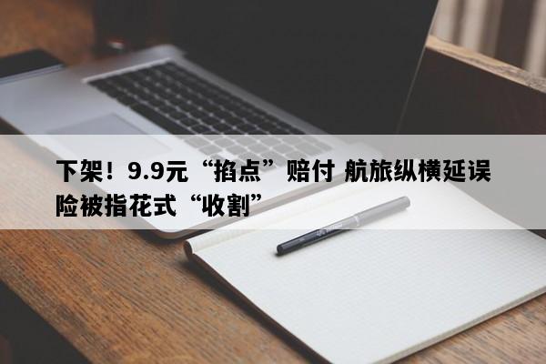 下架！9.9元“掐点”赔付 航旅纵横延误险被指花式“收割”