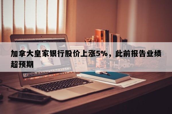 加拿大皇家银行股价上涨5%，此前报告业绩超预期