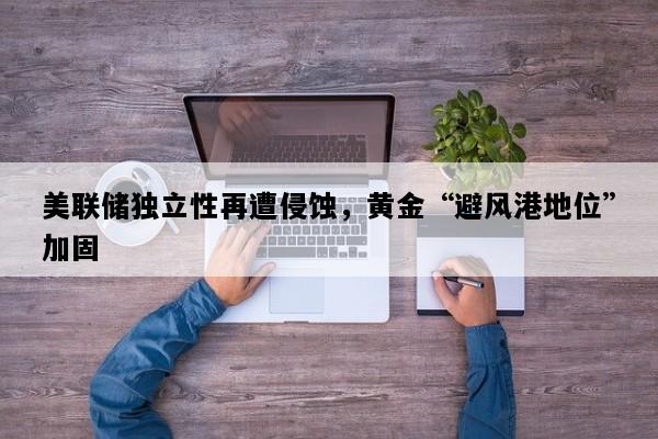 美联储独立性再遭侵蚀，黄金“避风港地位”加固