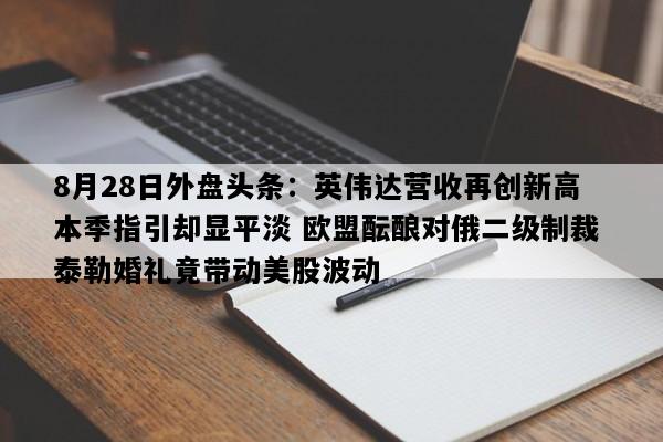8月28日外盘头条：英伟达营收再创新高 本季指引却显平淡 欧盟酝酿对俄二级制裁 泰勒婚礼竟带动美股波动