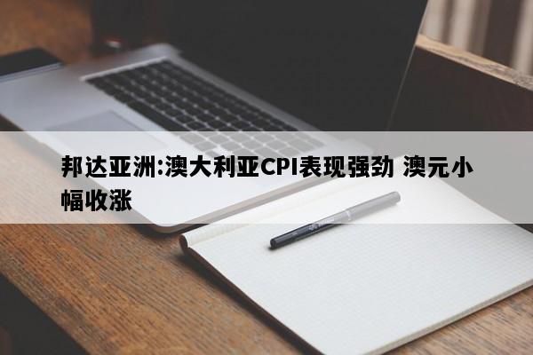 邦达亚洲:澳大利亚CPI表现强劲 澳元小幅收涨
