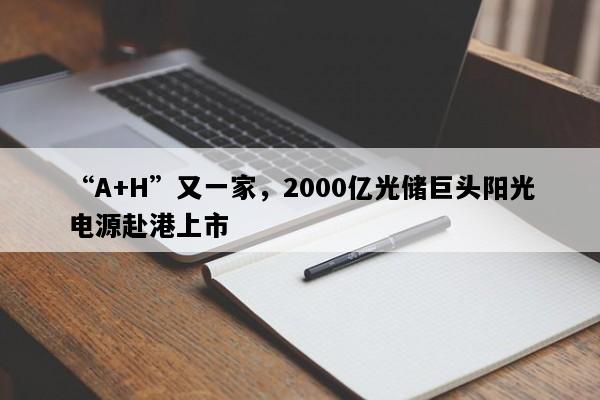 “A+H”又一家，2000亿光储巨头阳光电源赴港上市