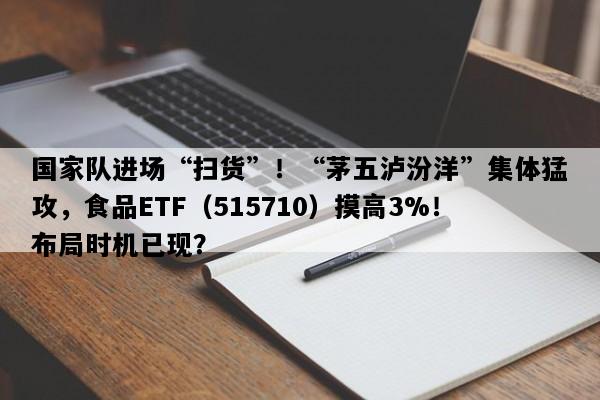 国家队进场“扫货”！“茅五泸汾洋”集体猛攻，食品ETF（515710）摸高3%！布局时机已现？