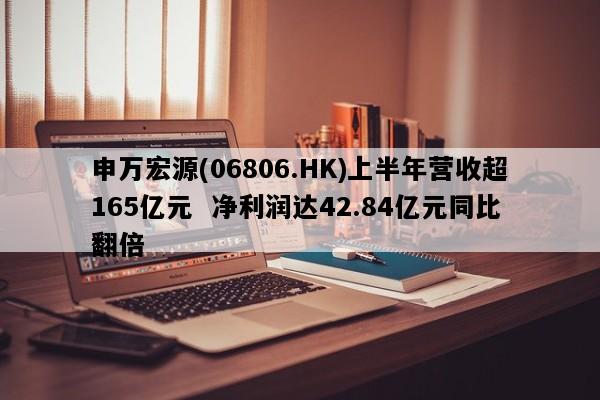 申万宏源(06806.HK)上半年营收超165亿元  净利润达42.84亿元同比翻倍