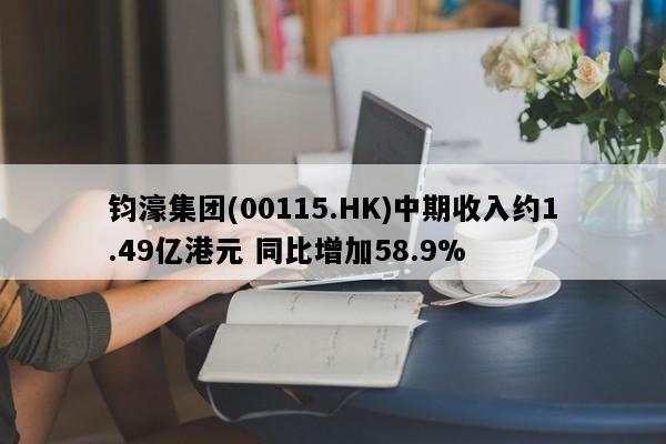 钧濠集团(00115.HK)中期收入约1.49亿港元 同比增加58.9%