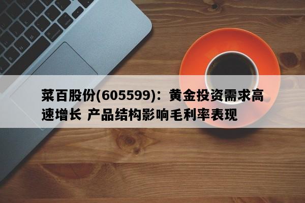 菜百股份(605599)：黄金投资需求高速增长 产品结构影响毛利率表现