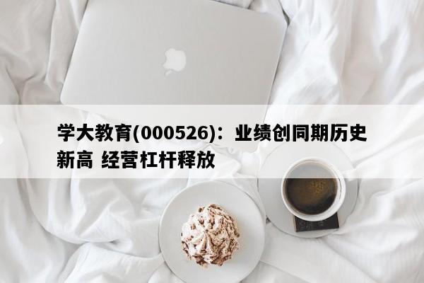 学大教育(000526)：业绩创同期历史新高 经营杠杆释放