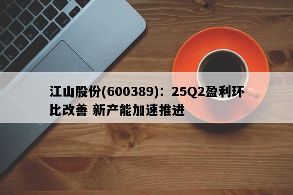 江山股份(600389)：25Q2盈利环比改善 新产能加速推进