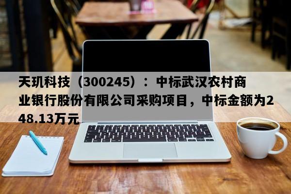 天玑科技（300245）：中标武汉农村商业银行股份有限公司采购项目，中标金额为248.13万元