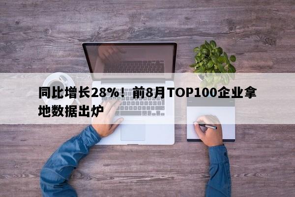 同比增长28%！前8月TOP100企业拿地数据出炉