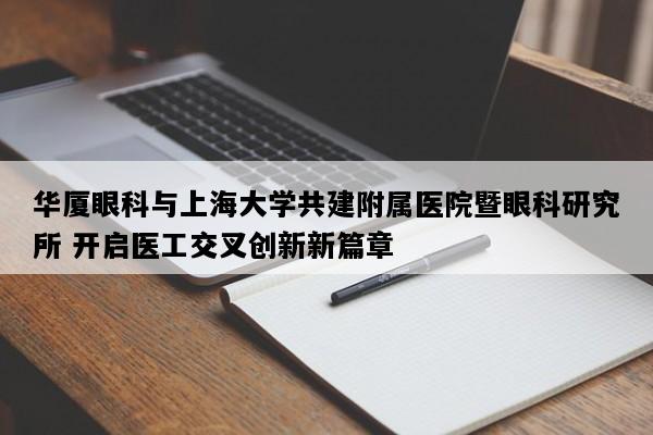 华厦眼科与上海大学共建附属医院暨眼科研究所 开启医工交叉创新新篇章