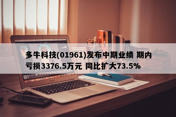 多牛科技(01961)发布中期业绩 期内亏损3376.5万元 同比扩大73.5%
