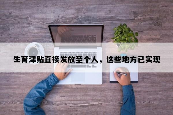 生育津贴直接发放至个人，这些地方已实现