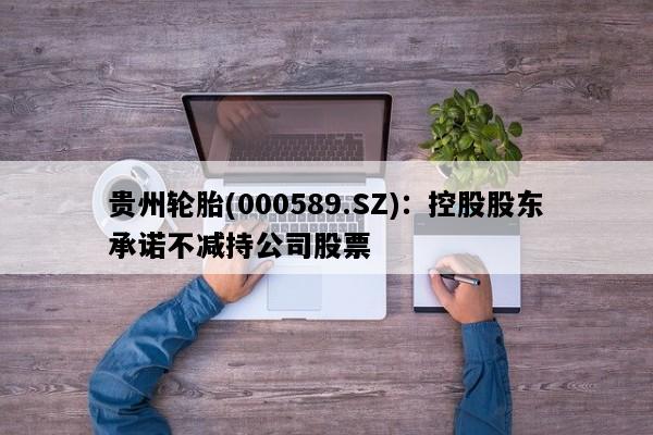 贵州轮胎(000589.SZ)：控股股东承诺不减持公司股票
