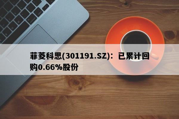 菲菱科思(301191.SZ)：已累计回购0.66%股份