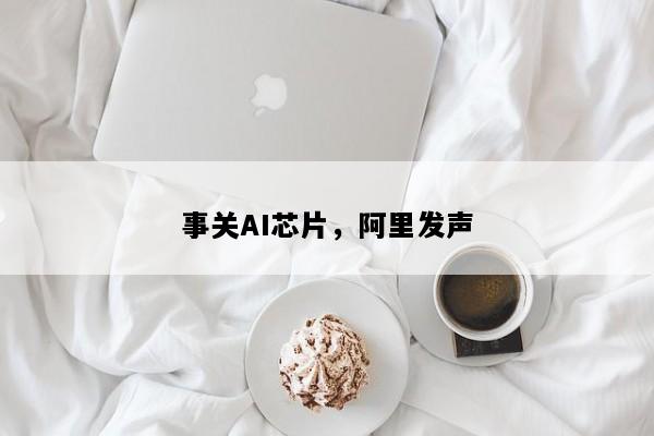 事关AI芯片，阿里发声