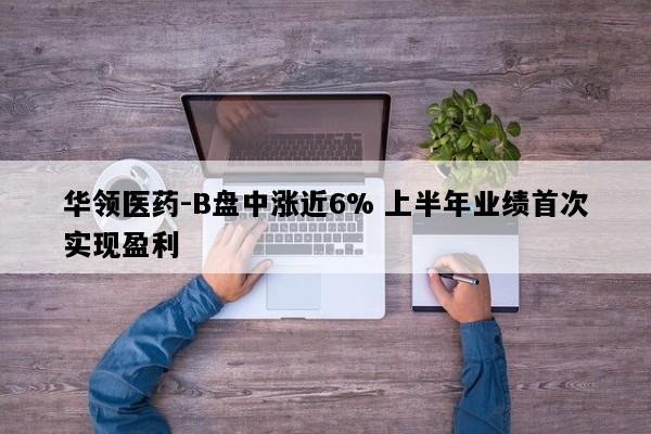 华领医药-B盘中涨近6% 上半年业绩首次实现盈利