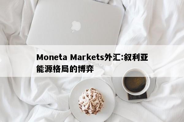 Moneta Markets外汇:叙利亚能源格局的博弈